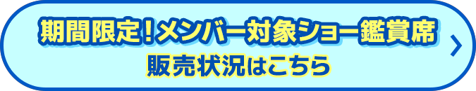 期間限定！メンバー対象のショー鑑賞席 販売状況はこちら