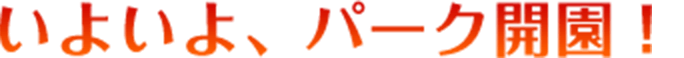 いよいよ、パーク開園！