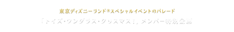 東京ディズニーランドⓇスペシャルイベントのパレード　「トイズ・ワンダラス・クリスマス！」メンバー特別企画