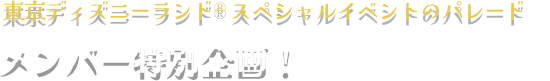 東京ディズニーランド® スペシャルイベントのパレード　メンバー特別企画！