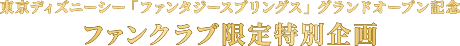 東京ディズニーシー「ファンタジースプリングス」グランドオープン記念 ファンクラブ限定特別企画