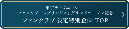 東京ディズニーシー「ファンタジースプリングス」グランドオープン記念 ファンクラブ限定特別企画 トップ