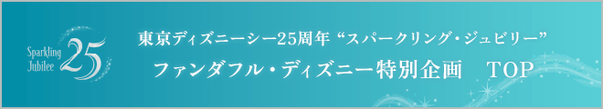 東京ディズニーシー25周年“スパークリング・ジュビリー”ファンダフル・ディズニー特別企画　TOP