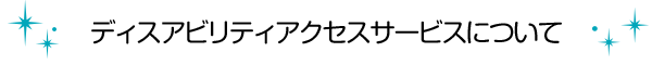 ディスアビリティアクセスサービスについて
