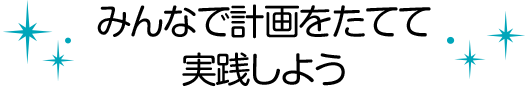 みんなで計画をたてて実践しよう