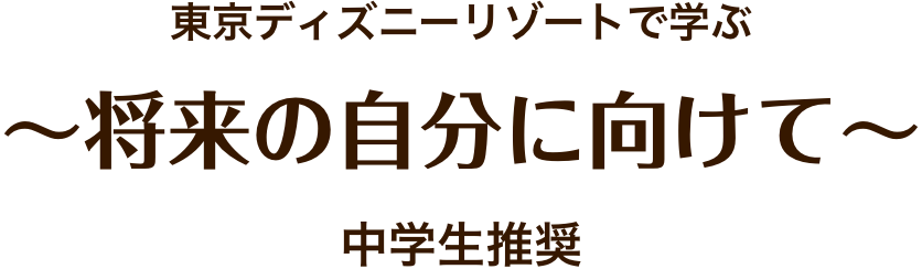 東京ディズニーリゾートで学ぶ
        ～将来の自分に向けて～
        中学生推奨