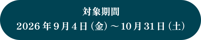 対象期間
2026年9月4日(金)~10月31日(土)